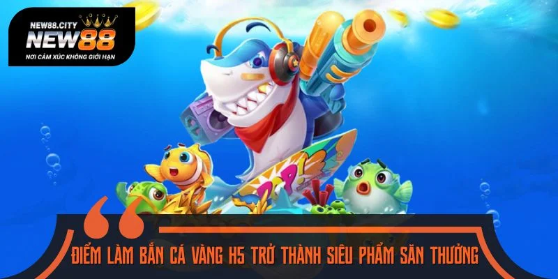 Những điểm làm Bắn cá Vàng H5 trở thành siêu phẩm săn thưởng
